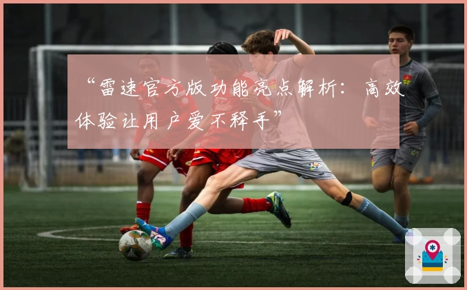 “雷速官方版功能亮点解析：高效体验让用户爱不释手”