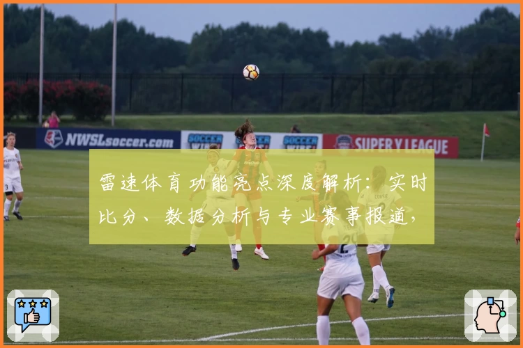雷速体育功能亮点深度解析：实时比分、数据分析与专业赛事报道，全方位满足体育爱好者需求