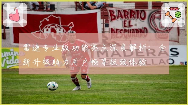 雷速专业版功能亮点深度解析：全新升级助力用户畅享极致体验