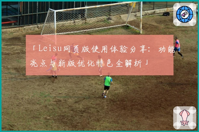 「Leisu网页版使用体验分享：功能亮点与新版优化特色全解析」