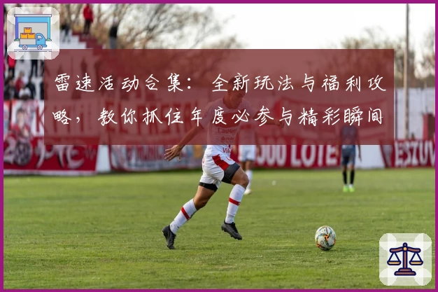 雷速活动合集：全新玩法与福利攻略，教你抓住年度必参与精彩瞬间