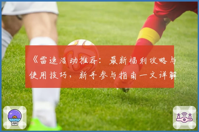 《雷速活动推荐:最新福利攻略与使用技巧,新手参与指南一文详解》