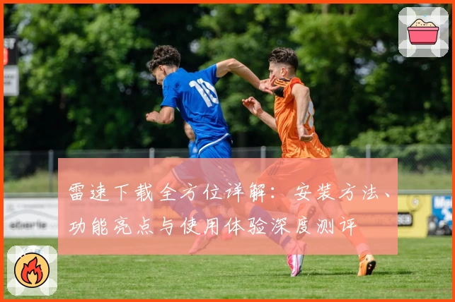 雷速下载全方位详解：安装方法、功能亮点与使用体验深度测评