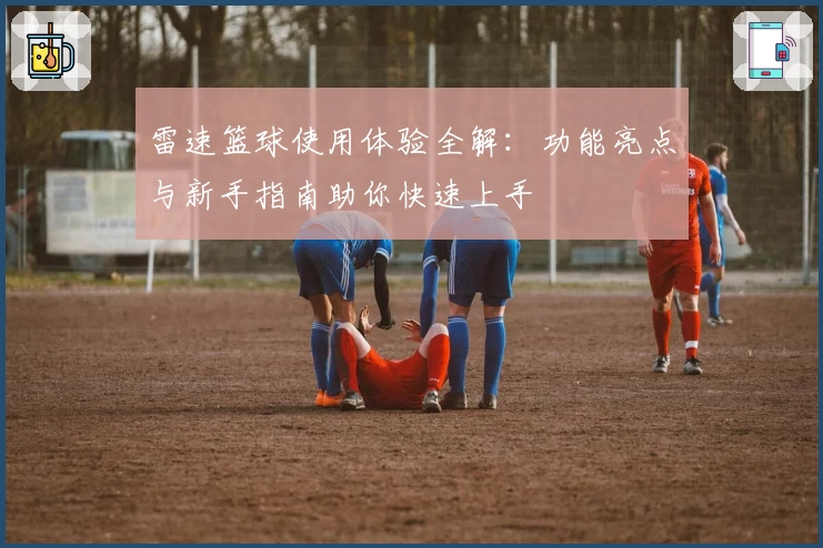 雷速篮球使用体验全解：功能亮点与新手指南助你快速上手
