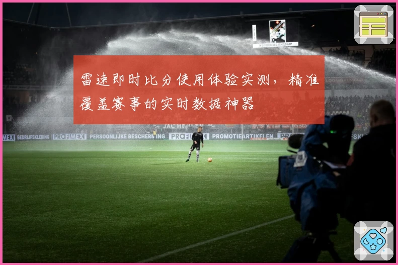 雷速即时比分使用体验实测，精准覆盖赛事的实时数据神器