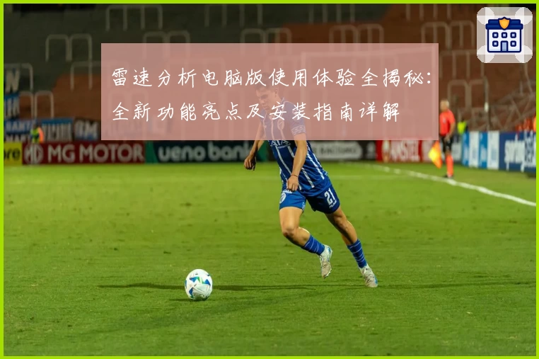 雷速分析电脑版使用体验全揭秘：全新功能亮点及安装指南详解