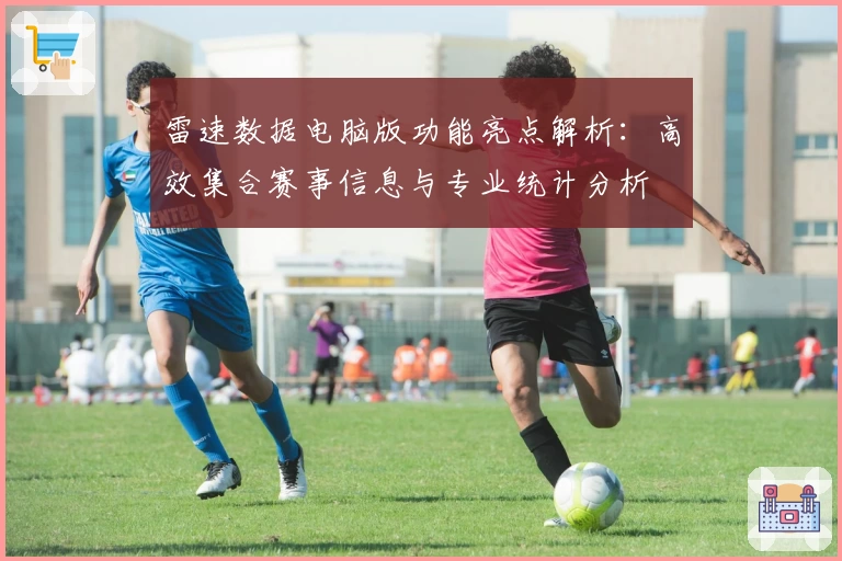 雷速数据电脑版功能亮点解析:高效集合赛事信息与专业统计分析
