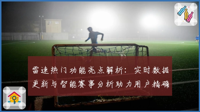 雷速热门功能亮点解析：实时数据更新与智能赛事分析助力用户精确决策