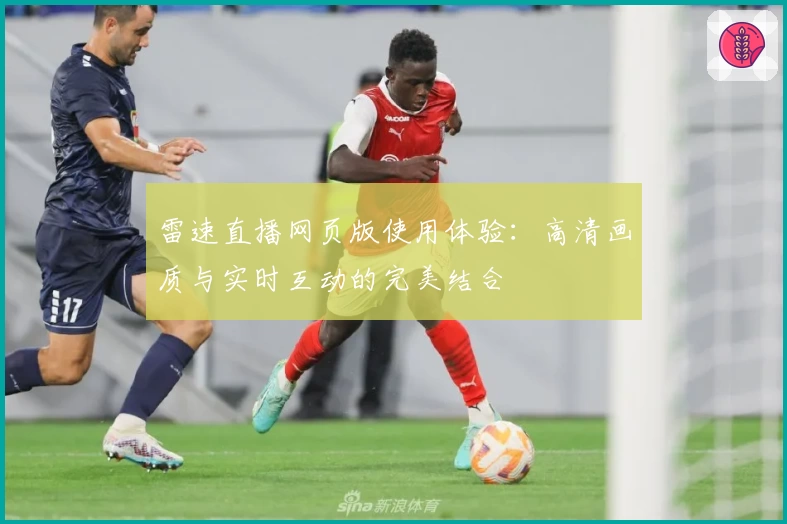 雷速直播网页版使用体验：高清画质与实时互动的完美结合