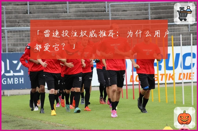 「雷速投注权威推荐:为什么用户都爱它?」