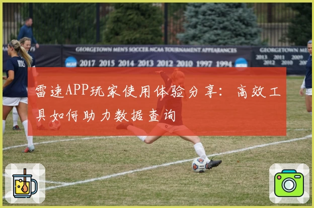 雷速APP玩家使用体验分享:高效工具如何助力数据查询