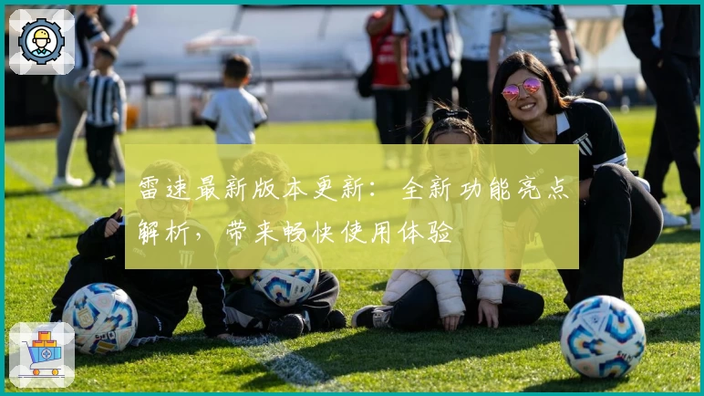 雷速最新版本更新：全新功能亮点解析，带来畅快使用体验