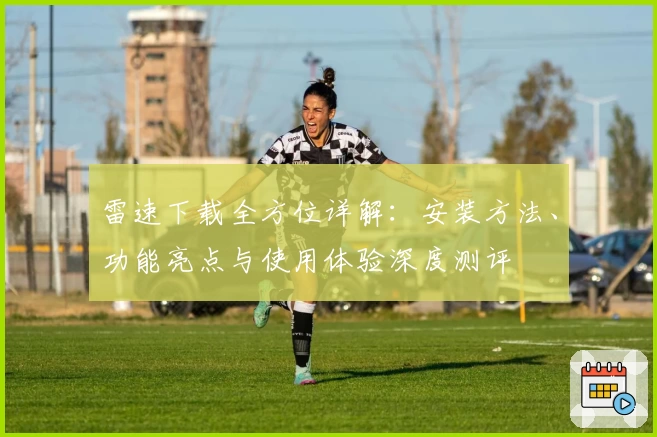 雷速下载全方位详解：安装方法、功能亮点与使用体验深度测评