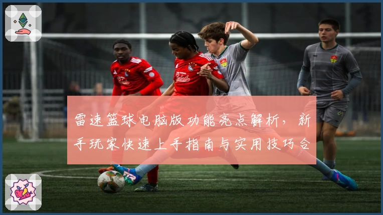 雷速篮球电脑版功能亮点解析，新手玩家快速上手指南与实用技巧合集