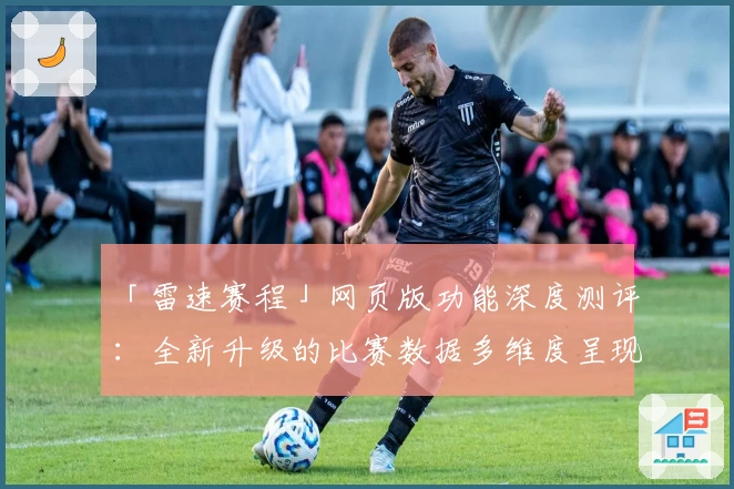 「雷速赛程」网页版功能深度测评:全新升级的比赛数据多维度呈现