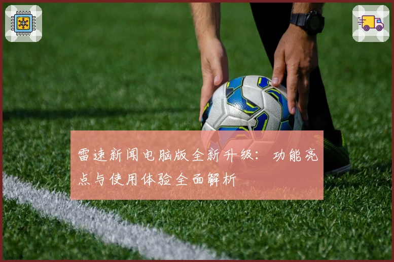 雷速新闻电脑版全新升级：功能亮点与使用体验全面解析