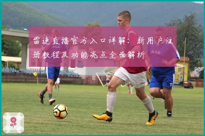 雷速直播官方入口详解：新用户注册教程及功能亮点全面解析