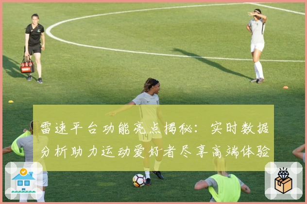 雷速平台功能亮点揭秘：实时数据分析助力运动爱好者尽享高端体验