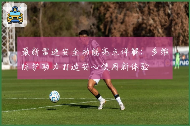 最新雷速安全功能亮点详解：多维防护助力打造安心使用新体验