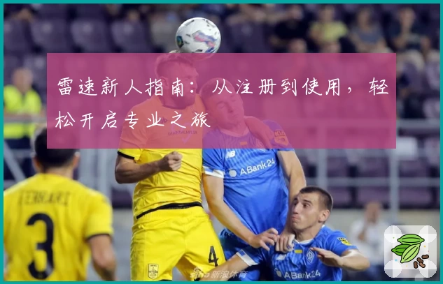 雷速新人指南：从注册到使用，轻松开启专业之旅