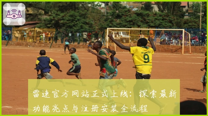 雷速官方网站正式上线：探索最新功能亮点与注册安装全流程