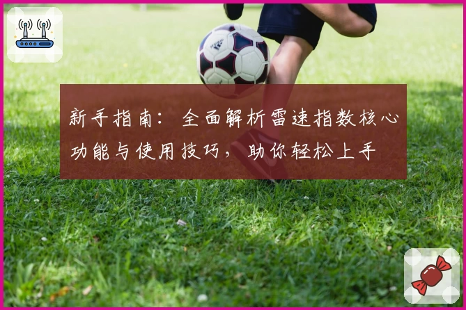 新手指南:全面解析雷速指数核心功能与使用技巧,助你轻松上手