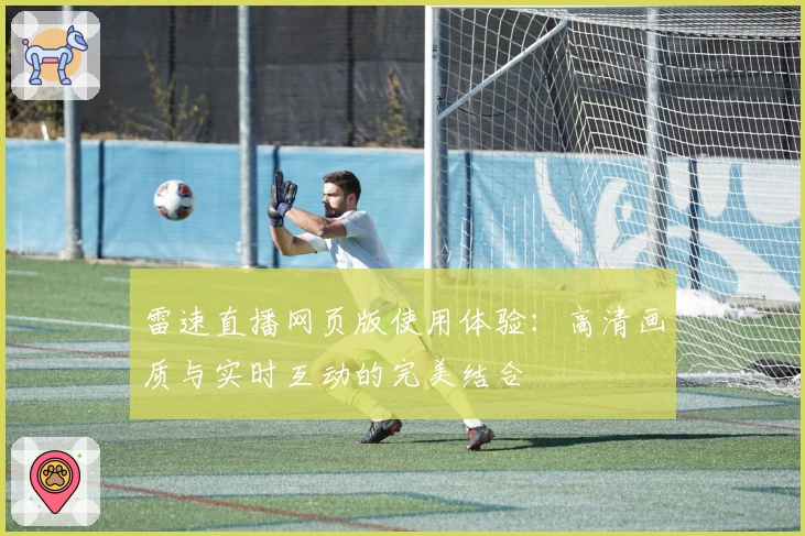 雷速直播网页版使用体验：高清画质与实时互动的完美结合