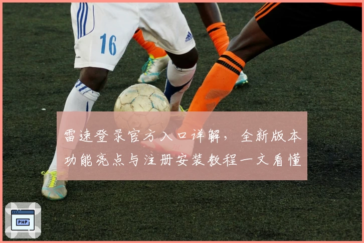 雷速登录官方入口详解，全新版本功能亮点与注册安装教程一文看懂