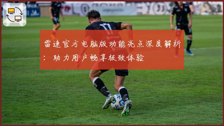 雷速官方电脑版功能亮点深度解析：助力用户畅享极致体验