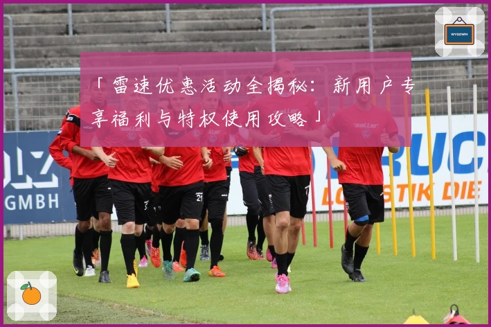「雷速优惠活动全揭秘：新用户专享福利与特权使用攻略」