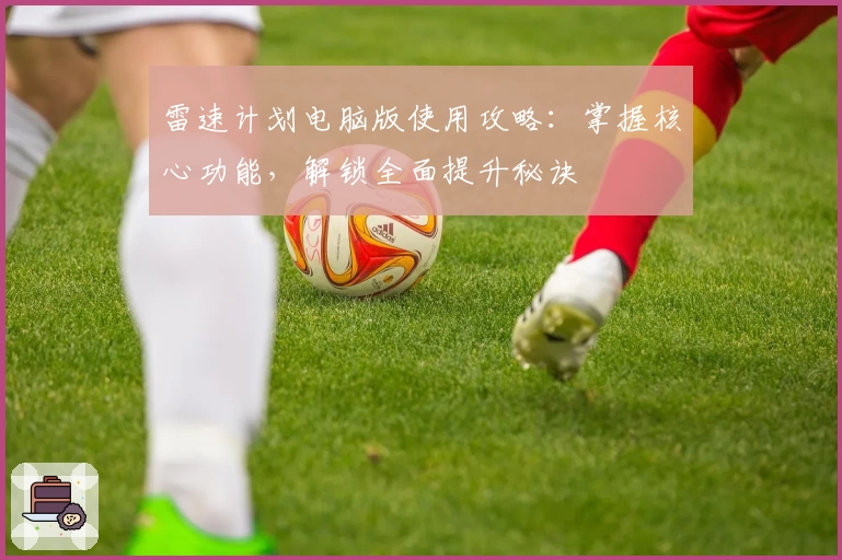 雷速计划电脑版使用攻略：掌握核心功能，解锁全面提升秘诀