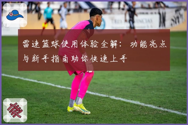雷速篮球使用体验全解：功能亮点与新手指南助你快速上手
