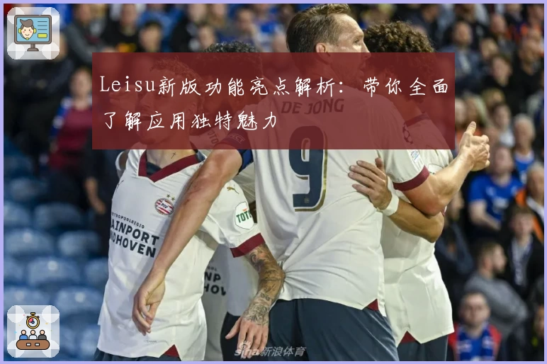 Leisu新版功能亮点解析：带你全面了解应用独特魅力