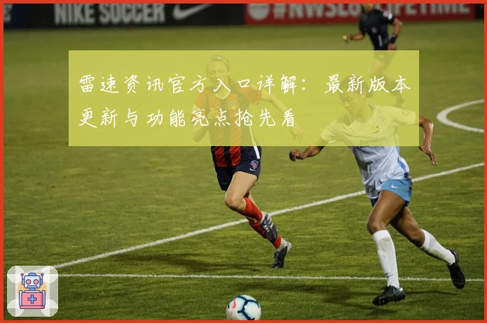 雷速资讯官方入口详解：最新版本更新与功能亮点抢先看