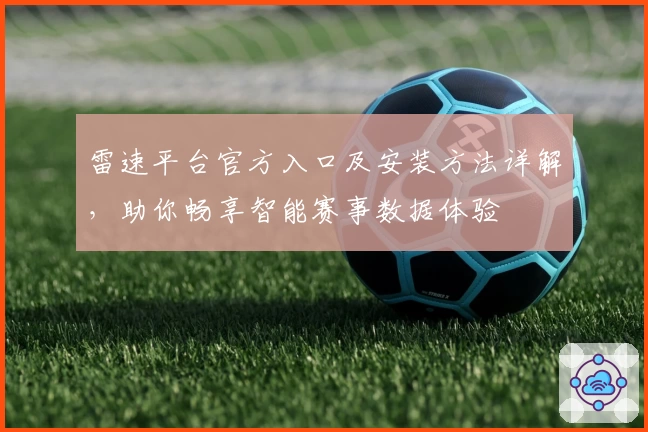 雷速平台官方入口及安装方法详解，助你畅享智能赛事数据体验