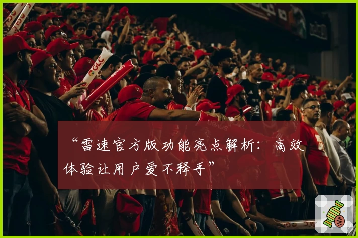 “雷速官方版功能亮点解析：高效体验让用户爱不释手”