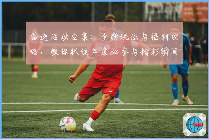 雷速活动合集：全新玩法与福利攻略，教你抓住年度必参与精彩瞬间